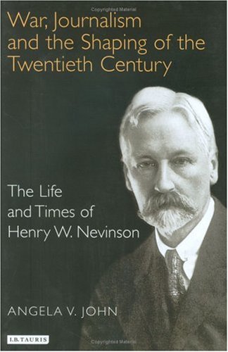 War Journalism And The Shaping Of The Twentieth Century The Life And Times Of Henry W Nevinson Angela V John