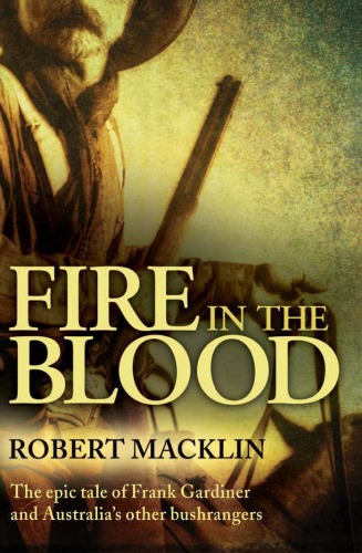 Fire In The Blood The Epic Tale Of Frank Gardiner And Australias Other Bushrangers Robert Macklin