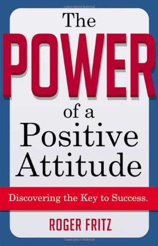 The Power Of A Positive Attitude Discovering The Key To Success Roger Fritz
