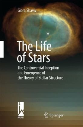 The Life Of Stars The Controversial Inception And Emergence Of The Theory Of Stellar Structure 1st Edition Giora Shaviv Auth