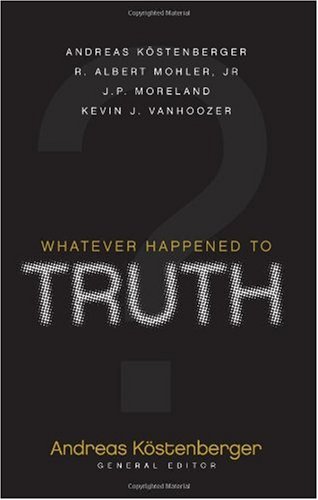 Whatever Happened To Truth Andreas Kostenberger R Albert Mohler J P Moreland Kevin J Vanhoozer