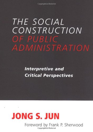 The Social Construction Of Public Administration Interpretive And Critical Perspectives S U N Y Series In Public Administration Jong S Jun