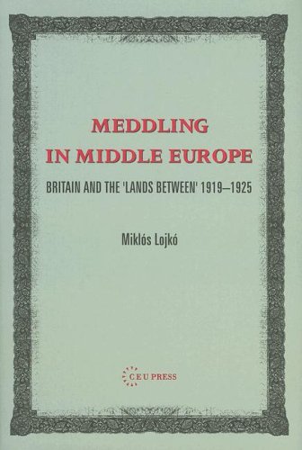 Meddling In Middle Europe Britain And The Lands Between 19191925 Miklos Lojko