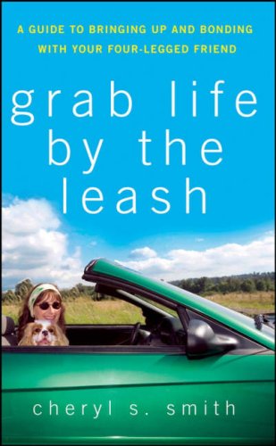 Grab Life By The Leash A Guide To Bringing Up And Bonding With Your Fourlegged Friend 1st Edition Cheryl S Smith