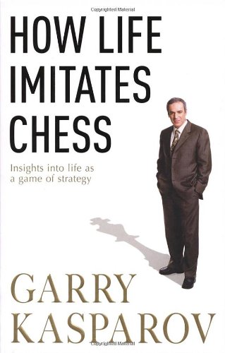 How Life Imitates Chess Making The Right Moves From The Board To The Boardroom Gary Kasparov