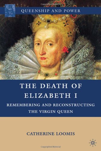 The Death Of Elizabeth I Remembering And Reconstructing The Virgin Queen Queenship And Power Catherine Loomis