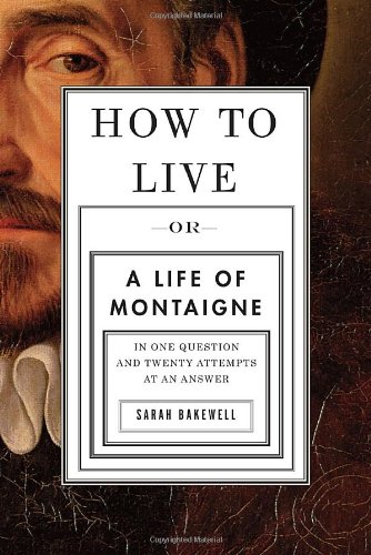 How To Live Or A Life Of Montaigne In One Question And Twenty Attempts At An Answer Sarah Bakewell