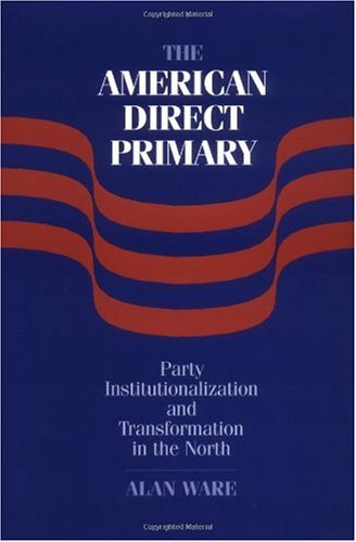 The American Direct Primary Party Institutionalization And Transformation In The North Alan Ware