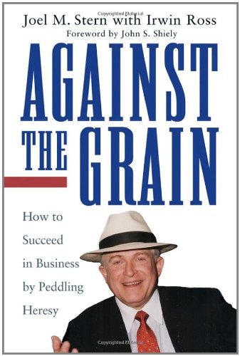 Against The Grain How To Succeed In Business By Peddling Heresy 1st Edition Joel M Stern