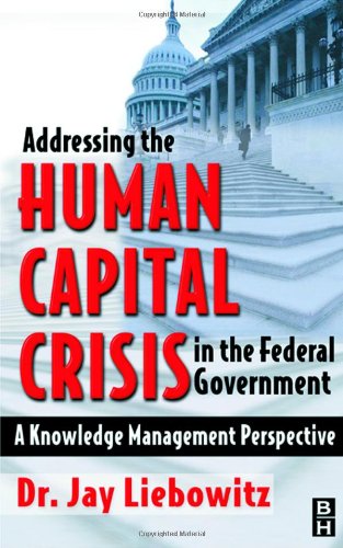 Addressing The Human Capital Crisis In The Federal Government A Knowledge Management Perspective 1st Edition Jay Liebowitz