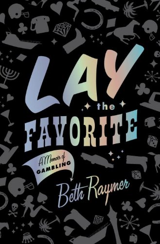 Lay The Favorite A Memoir Of Gambling 1st Edition Beth Raymer