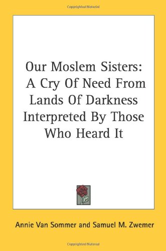 Our Moslem Sisters A Cry Of Need From Lands Of Darkness Interpreted By Those Who Heard It 4th Edition Annie Van Sommer Samuel M Zwemer