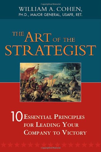 Art Of The Strategist The 10 Essential Principles For Leading Your Company To Victory Abridged Edition William A Cohen Phd
