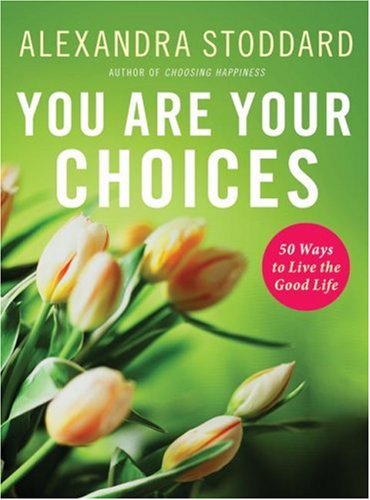 You Are Your Choices 50 Ways To Live The Good Life Alexandra Stoddard