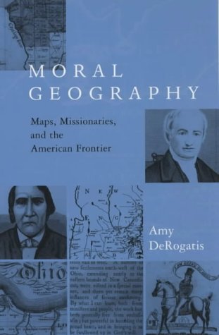Moral Geography Maps Missionaries And The American Frontier Amy Derogatis