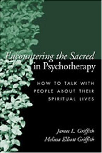 Encountering The Sacred In Psychotherapy How To Talk With People About Their Spiritual Lives 1st Edition James L Griffith Md