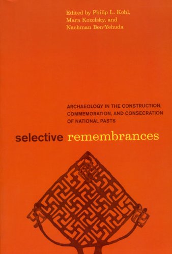 Selective Remembrances Archaeology In The Construction Commemoration And Consecration Of National Pasts Philip L Kohl