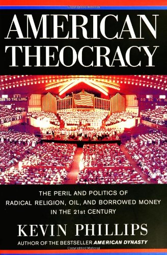 American Theocracy The Peril And Politics Of Radical Religion Oil And Borrowed Money In The 21st Century 1 Edition Kevin Phillips