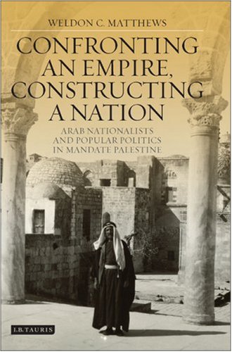 Confronting An Empire Constructing A Nation Arab Nationalists And Popular Politics In Mandate Palestine Annotated Edition Weldon Matthews