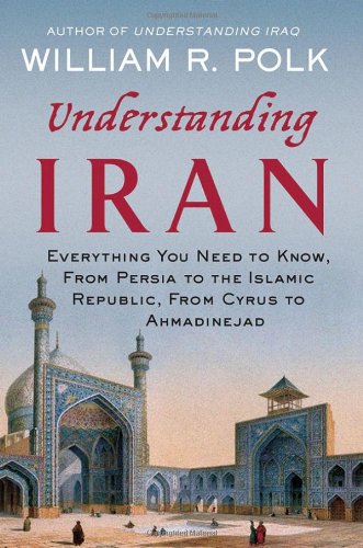 Understanding Iran Everything You Need To Know From Persia To The Islamic Republic From Cyrus To Ahmadinejad William R Polk