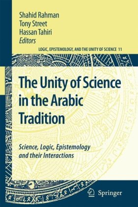 The Unity Of Science In The Arabic Tradition Science Logic Epistemology And Their Interactions Shahid Rahman