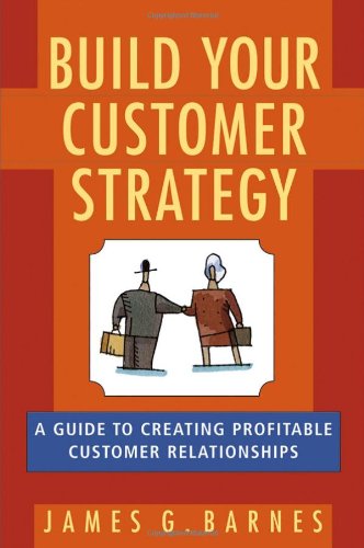 Build Your Customer Strategy A Guide To Creating Profitable Customer Relationships 1st Edition James G Barnes