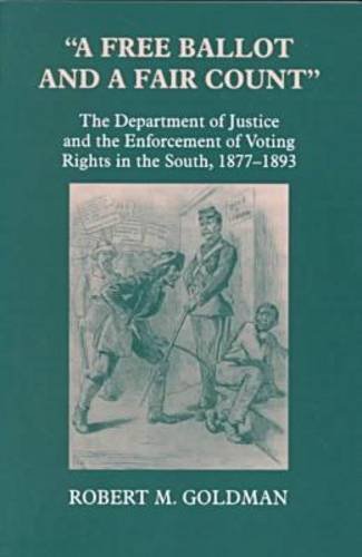 A Free Ballot And A Fair Count The Department Of Justice And The Enforcement Of Voting Rights In The South 18771893 Robert Michael Goldman