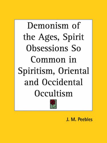 Demonism Of The Ages Spirit Obsessions So Common In Spiritism Oriental And Occidental Occultism J M Peebles
