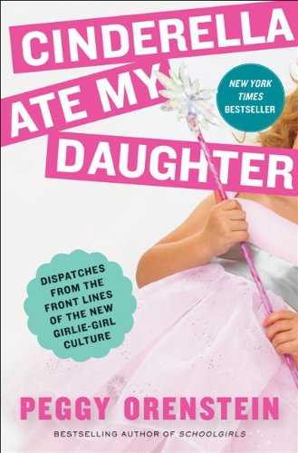 Cinderella Ate My Daughter Dispatches From The Front Lines Of The New Girliegirl Culture Peggy Orenstein