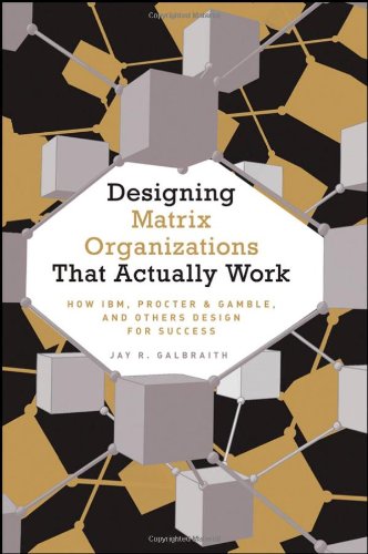 Designing Matrix Organizations That Actually Work How Ibm Procter Gamble And Others Design For Success Josseybass Business Management 1st Edition Jay R Galbraith