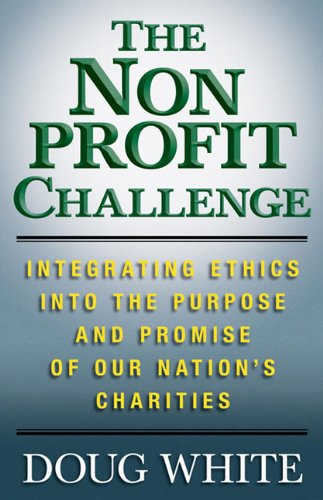 The Nonprofit Challenge Integrating Ethics Into The Purpose And Promise Of Our Nations Charities Doug White