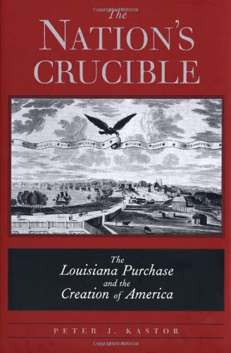 The Nations Crucible The Louisiana Purchase And The Creation Of America Peter J Kastor
