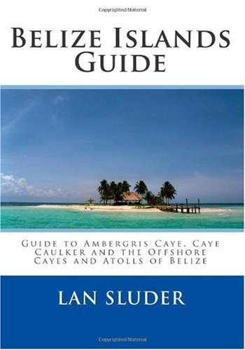Belize Islands Guide Guide To Ambergris Caye Caye Caulker And The Offshore Cayes And Atolls Of Belize Lan Sluder
