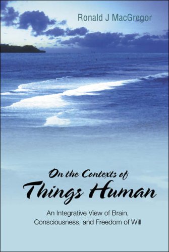 On The Contexts Of Things Human An Integrative View Of Brain Consciousness And Freedom Of Will Ronald J Macgregor
