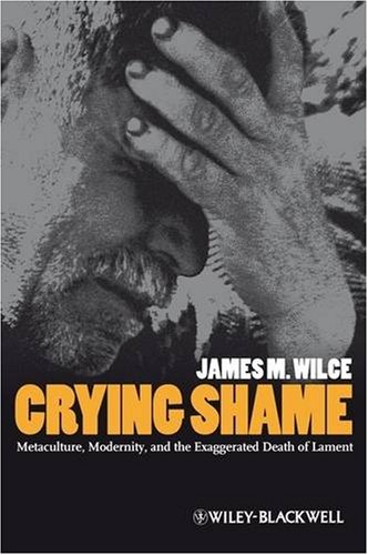 Crying Shame Metaculture Modernity And The Exaggerated Death Of Lament 1st Edition James M Wilce