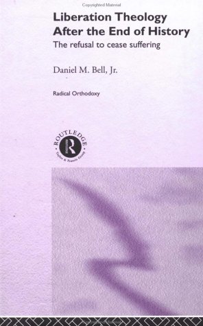 Liberation Theology After The End Of History The Refusal To Cease Suffering Radical Orthodoxy Series Daniel Bell