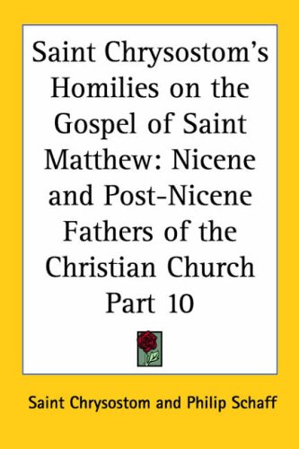 Saint Chrysostoms Homilies On The Gospel Of Saint Matthew Nicene And Postnicene Fathers Of The Christian Church Part 10 Chrysostom Saint Chrysostom