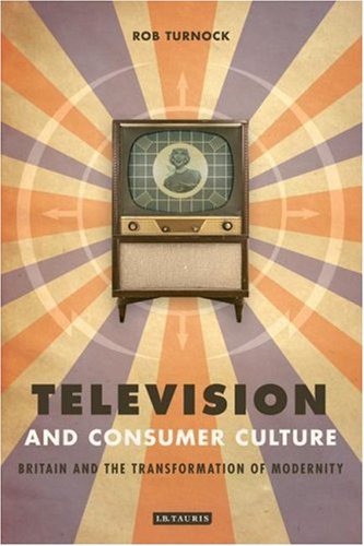 Television And Consumer Culture Britain And The Transformation Of Modernity Rob Turnock