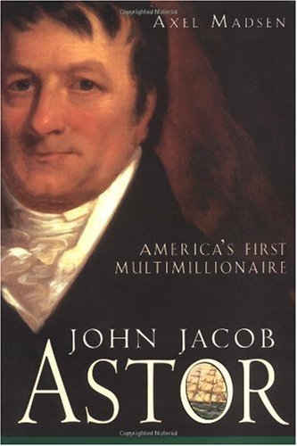 John Jacob Astor Americas First Multimillionaire 1st Edition Axel Madsen