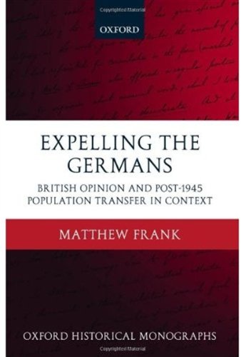 Expelling The Germans British Opinion And Post1945 Population Transfer In Context Oxford Historical Monographs Matthew Frank
