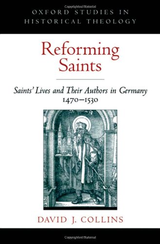 Reforming Saints Saints Lives And Their Authors In Germany 14701530 Oxford Studies In Historical Theology 1st Edition David J Collins