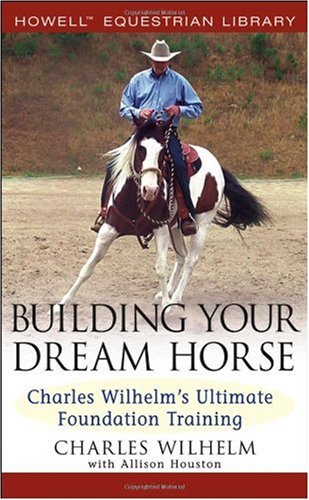 Building Your Dream Horseultimate Foundation Training Animals Pets 1st Edition Charles Wilhelm