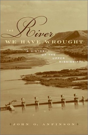 The River We Have Wrought A History Of The Upper Mississippi 1st Edition John O Anfinson