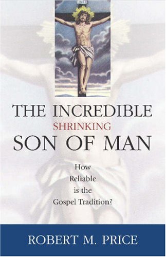 Incredible Shrinking Son Of Man How Reliable Is The Gospel Tradition Robert M Price