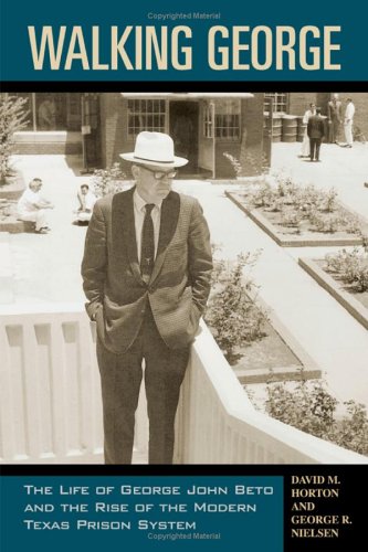 Walking George The Life Of George John Beto And The Rise Of The Modern Texas Prison System North Texas Crime And Criminal Justice Series David M Horton