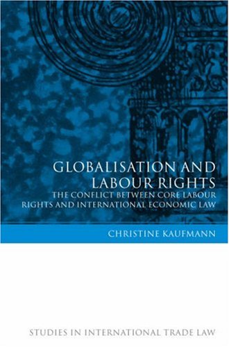 Globalisation And Labour Rights The Conflict Between Core Labour Rights And International Economic Law Studies In International Trade Law Christine Kaufmann