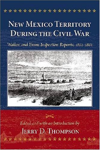 New Mexico Territory During The Civil War Wallen And Evans Inspection Reports 18621863 Jerry D Thompson