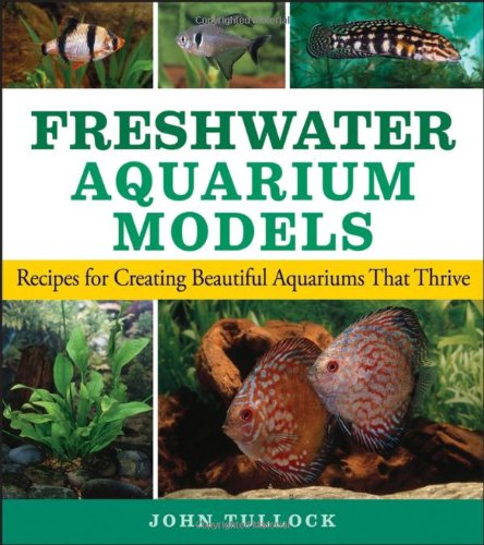 Freshwater Aquarium Models Recipes For Creating Beautiful Aquariums That Thrive 1st Edition John H Tullock