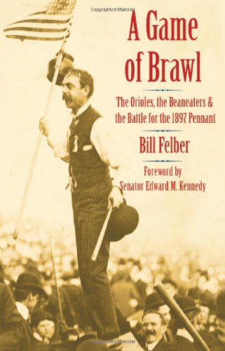 A Game Of Brawl The Orioles The Beaneaters And The Battle For The 1897 Pennant 1st Edition Bill Felber