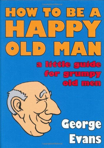 How To Be A Happy Old Man A Little Guide For Grumpy Old Men George Evans